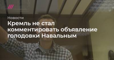 Кремль не стал комментировать объявление голодовки Навальным