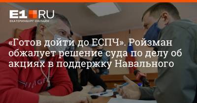 «Готов дойти до ЕСПЧ». Ройзман обжалует решение суда по делу об акциях в поддержку Навального
