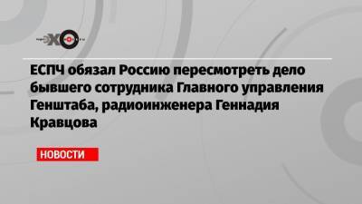 ЕСПЧ обязал Россию пересмотреть дело бывшего сотрудника Главного управления Генштаба, радиоинженера Геннадия Кравцова