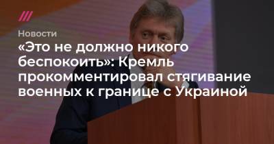 «Это не должно никого беспокоить»: Кремль прокомментировал стягивание военных к границе с Украиной