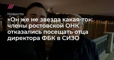 «Он же не звезда какая-то»: члены ростовской ОНК отказались посещать отца директора ФБК в СИЗО