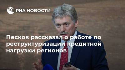 Песков рассказал о работе по реструктуризации кредитной нагрузки регионов