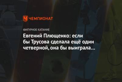 Евгений Плющенко: если бы Трусова сделала ещё один четверной, она бы выиграла ЧМ