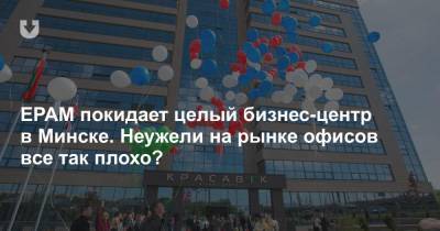 EPAM покидает целый бизнес-центр в Минске. Неужели на рынке офисов все так плохо?
