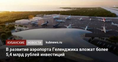 В развитие аэропорта Геленджика вложат более 5,4 млрд рублей инвестиций