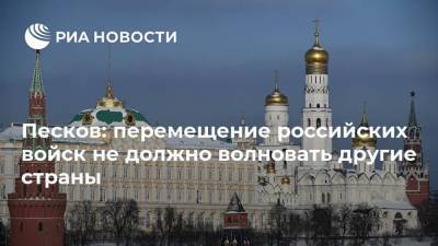 Песков: перемещение российских войск не должно волновать другие страны