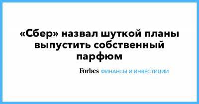 «Сбер» назвал шуткой планы выпустить собственный парфюм - forbes.ru