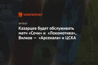 Казарцев будет обслуживать матч «Сочи» и «Локомотива», Вилков — «Арсенала» и ЦСКА