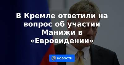 В Кремле ответили на вопрос об участии Манижи в «Евровидении»