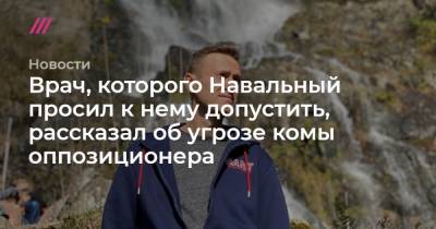 Врач, которого Навальный просил к нему допустить, рассказал об угрозе комы оппозиционера