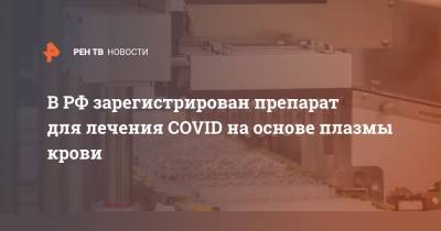 В РФ зарегистрирован препарат для лечения COVID на основе плазмы крови
