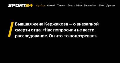 Бывшая жена Кержакова - о внезапной смерти отца: «Нас попросили не вести расследование. Он что-то подозревал»