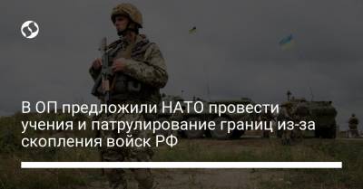 В ОП предложили НАТО провести учения и патрулирование границ из-за скопления войск РФ