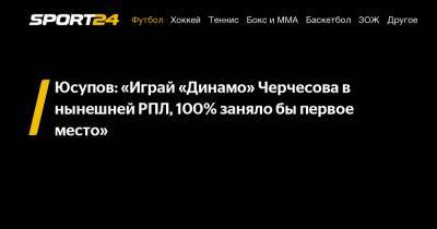 Юсупов: «Играй «Динамо» Черчесова в нынешней РПЛ, 100% заняло бы первое место»