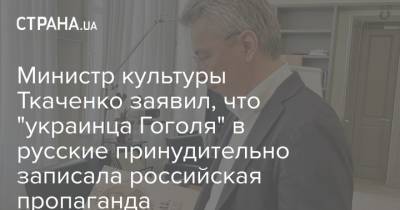 Министр культуры Ткаченко заявил, что "украинца Гоголя" в русские принудительно записала российская пропаганда
