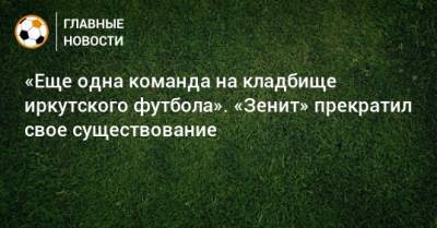 «Еще одна команда на кладбище иркутского футбола». «Зенит» прекратил свое существование