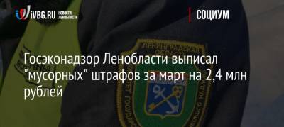 Госэконадзор Ленобласти выписал «мусорных» штрафов за март на 2,4 млн рублей