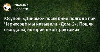 Юсупов: «Динамо» последние полгода при Черчесове мы называли «Дом-2». Пошли скандалы, истории с контрактами»