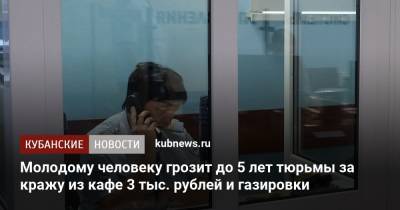 Молодому человеку грозит до 5 лет тюрьмы за кражу из кафе 3 тыс. рублей и газировки