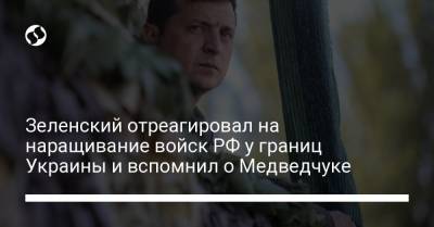 Зеленский отреагировал на наращивание войск РФ у границ Украины и вспомнил о Медведчуке