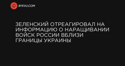 Зеленский отреагировал на информацию о наращивании войск России вблизи границы Украины