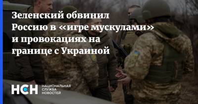 Зеленский обвинил Россию в «игре мускулами» и провокациях на границе с Украиной