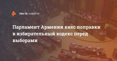Парламент Армении внес поправки в избирательный кодекс перед выборами