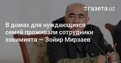 В домах для нуждающихся проживали сотрудники хокимията — Зойир Мирзаев