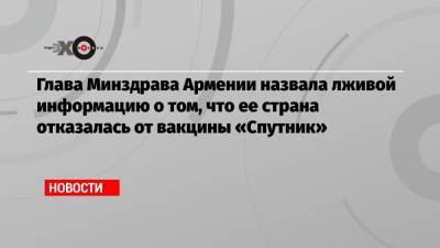 Глава Минздрава Армении назвала лживой информацию о том, что ее страна отказалась от вакцины «Спутник»