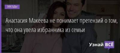 Анастасия Макеева не понимает претензий о том, что она увела избранника из семьи