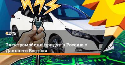Электромобили придут в Россию с Дальнего Востока
