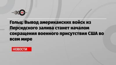 Гольц: Вывод американских войск из Персидского залива станет началом сокращения военного присутствия США во всем мире