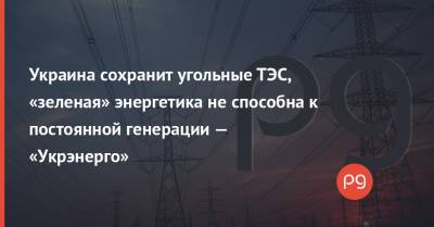 Украина сохранит угольные ТЭС, «зеленая» энергетика не способна к постоянной генерации — «Укрэнерго»