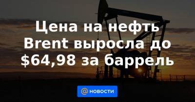 Цена на нефть Brent выросла до $64,98 за баррель