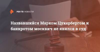 Назвавшийся Марком Цукербергом и банкротом москвич не явился в суд