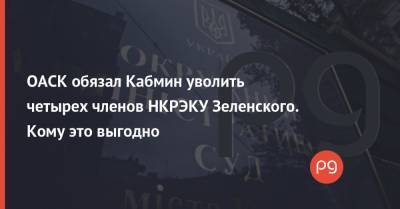 ОАСК обязал Кабмин уволить четырех членов НКРЭКУ Зеленского. Кому это выгодно
