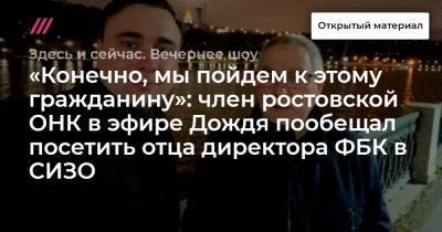 «Конечно, мы пойдем к этому гражданину»: член ростовской ОНК в эфире Дождя пообещал посетить отца директора ФБК в СИЗО