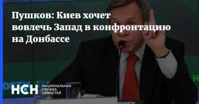 Пушков: Киев хочет вовлечь Запад в конфронтацию на Донбассе