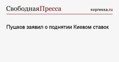 Пушков заявил о поднятии Киевом ставок