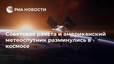 Советская ракета и американский метеоспутник разминулись в космосе