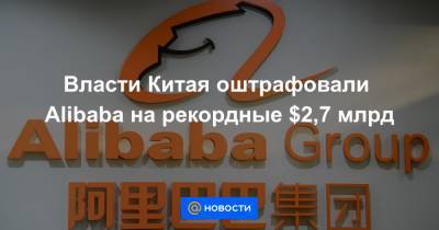 Власти Китая оштрафовали Alibaba на рекордные $2,7 млрд