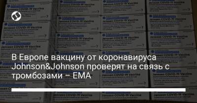 В Европе вакцину от коронавируса Johnson&Johnson проверят на связь с тромбозами – EMA