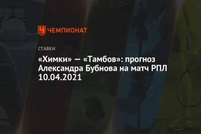 «Химки» — «Тамбов»: прогноз Александра Бубнова на матч РПЛ 10.04.2021