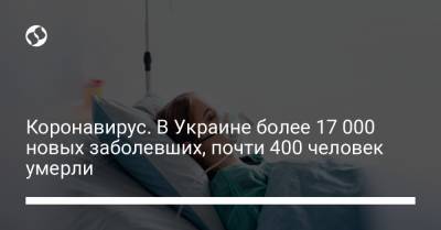 Коронавирус. В Украине более 17 000 новых заболевших, почти 400 человек умерли