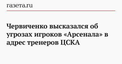 Червиченко высказался об угрозах игроков «Арсенала» в адрес тренеров ЦСКА