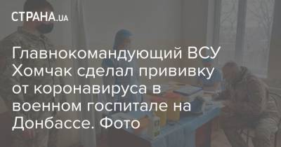 Главнокомандующий ВСУ Хомчак сделал прививку от коронавируса в военном госпитале на Донбассе. Фото