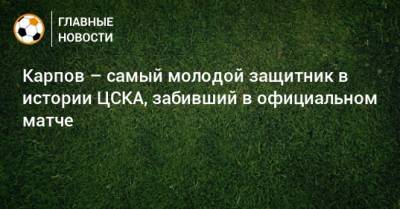 Карпов – самый молодой защитник в истории ЦСКА, забивший в официальном матче