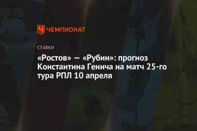 «Ростов» — «Рубин»: прогноз Константина Генича на матч 25-го тура РПЛ 10 апреля
