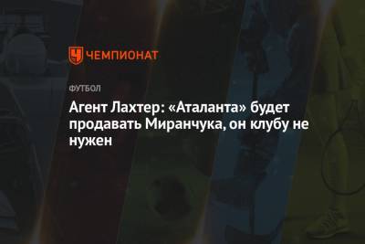 Агент Лахтер: «Аталанта» будет продавать Миранчука, он клубу не нужен