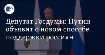Депутат Госдумы: Путин объявит о новом способе поддержки россиян